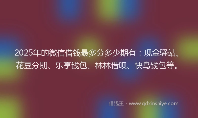 2025年的微信借钱最多分多少期有：现金驿站、花豆分期、乐享钱包、林林借呗、快鸟钱包等。