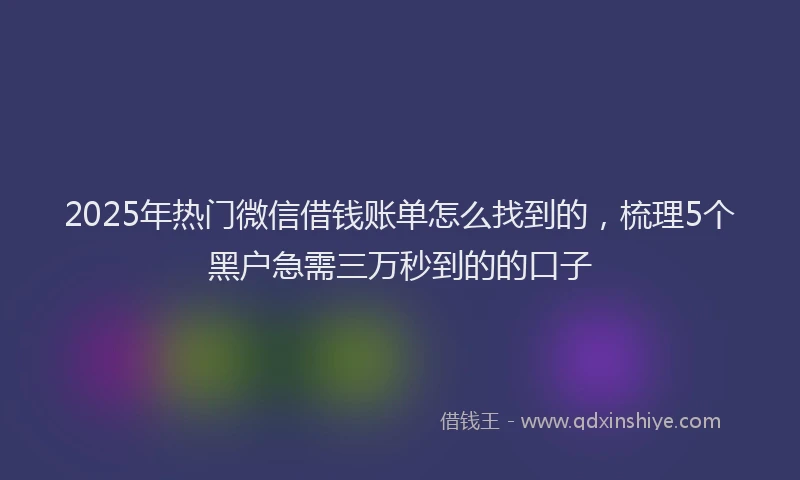 2025年热门微信借钱账单怎么找到的，梳理5个黑户急需三万秒到的的口子