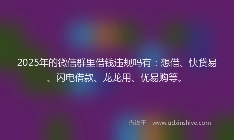 2025年的微信群里借钱违规吗有：想借、快贷易、闪电借款、龙龙用、优易购等。
