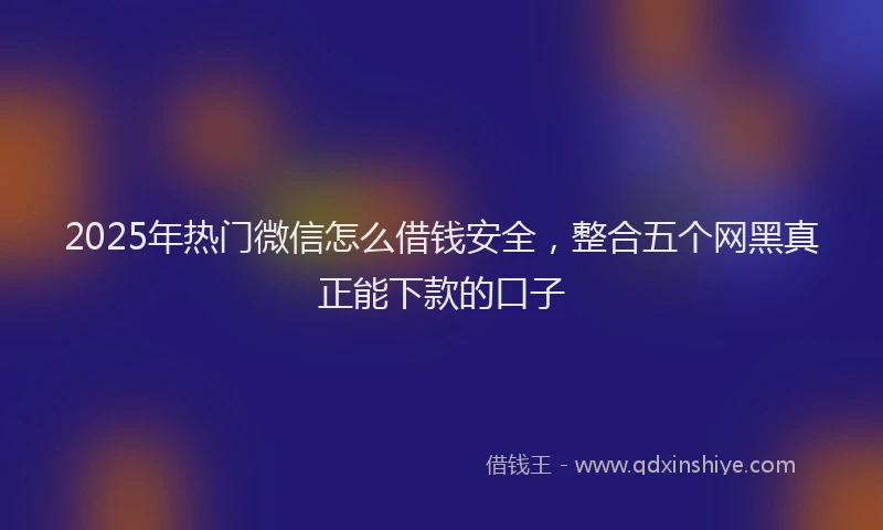 2025年热门微信怎么借钱安全，整合五个网黑真正能下款的口子