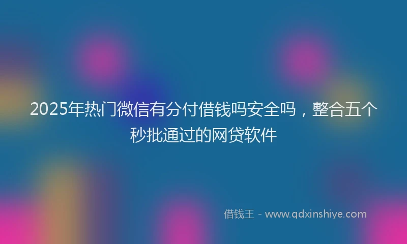 2025年热门微信有分付借钱吗安全吗，整合五个秒批通过的网贷软件