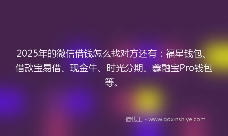2025年的微信借钱怎么找对方还有：福星钱包、借款宝易借、现金牛、时光分期、鑫融宝Pro钱包等。