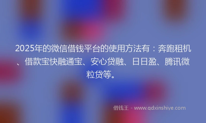 2025年的微信借钱平台的使用方法有：奔跑租机、借款宝快融通宝、安心贷融、日日盈、腾讯微粒贷等。