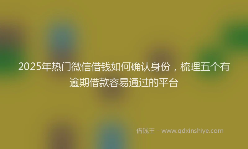 2025年热门微信借钱如何确认身份，梳理五个有逾期借款容易通过的平台