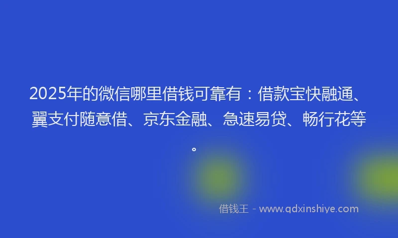 2025年的微信哪里借钱可靠有：借款宝快融通、翼支付随意借、京东金融、急速易贷、畅行花等。