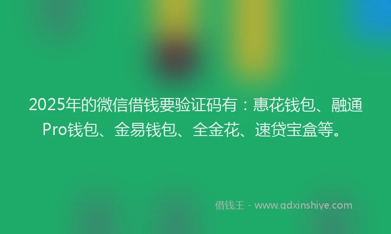 2025年的微信借钱要验证码有：惠花钱包、融通Pro钱包、金易钱包、全金花、速贷宝盒等。