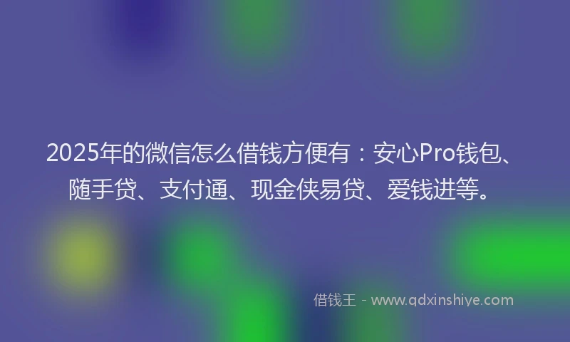 2025年的微信怎么借钱方便有：安心Pro钱包、随手贷、支付通、现金侠易贷、爱钱进等。