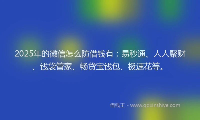 2025年的微信怎么防借钱有：易秒通、人人聚财、钱袋管家、畅贷宝钱包、极速花等。