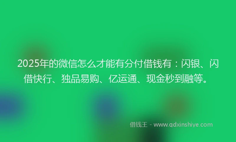 2025年的微信怎么才能有分付借钱有：闪银、闪借快行、独品易购、亿运通、现金秒到融等。