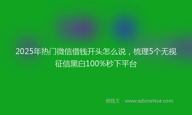 2025年热门微信借钱开头怎么说，梳理5个无视征信黑白100%秒下平台