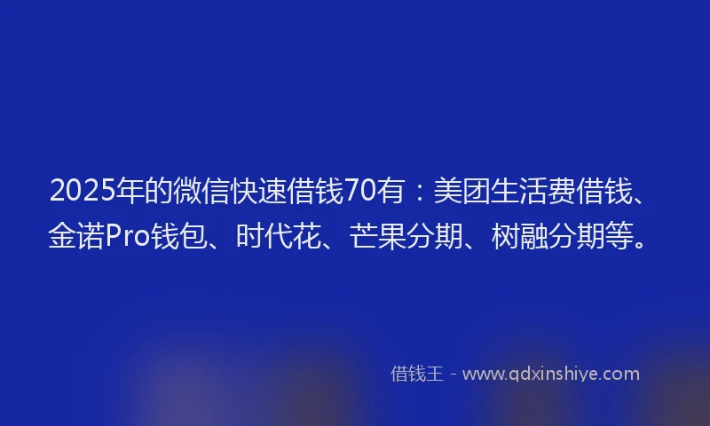 2025年的微信快速借钱70有：美团生活费借钱、金诺Pro钱包、时代花、芒果分期、树融分期等。