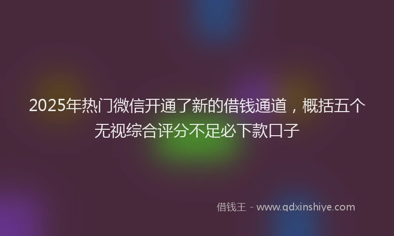 2025年热门微信开通了新的借钱通道，概括五个无视综合评分不足必下款口子
