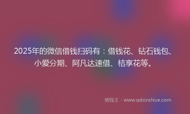 2025年的微信借钱扫码有：借钱花、钻石钱包、小爱分期、阿凡达速借、桔享花等。