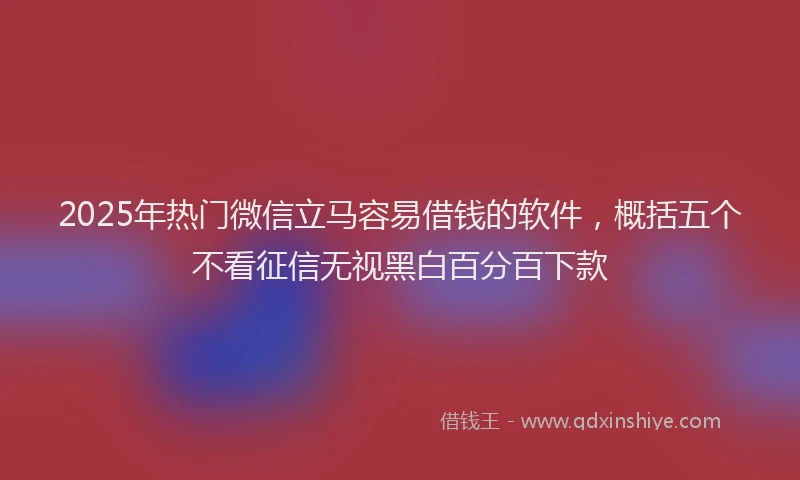 2025年热门微信立马容易借钱的软件，概括五个不看征信无视黑白百分百下款