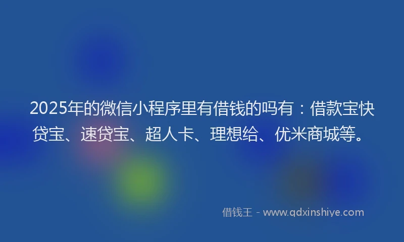 2025年的微信小程序里有借钱的吗有：借款宝快贷宝、速贷宝、超人卡、理想给、优米商城等。