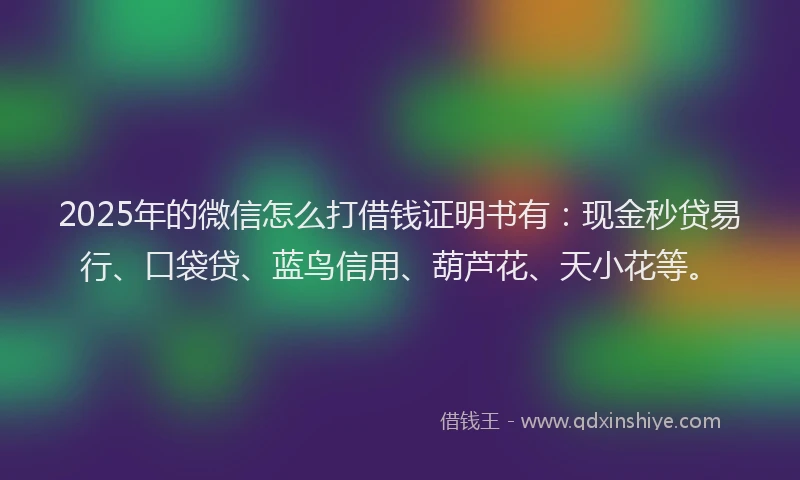 2025年的微信怎么打借钱证明书有：现金秒贷易行、口袋贷、蓝鸟信用、葫芦花、天小花等。
