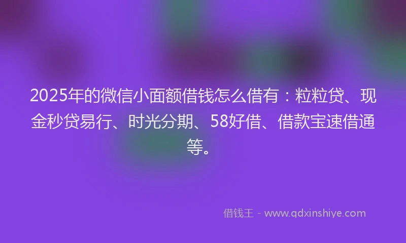 2025年的微信小面额借钱怎么借有：粒粒贷、现金秒贷易行、时光分期、58好借、借款宝速借通等。