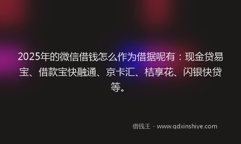 2025年的微信借钱怎么作为借据呢有：现金贷易宝、借款宝快融通、京卡汇、桔享花、闪银快贷等。