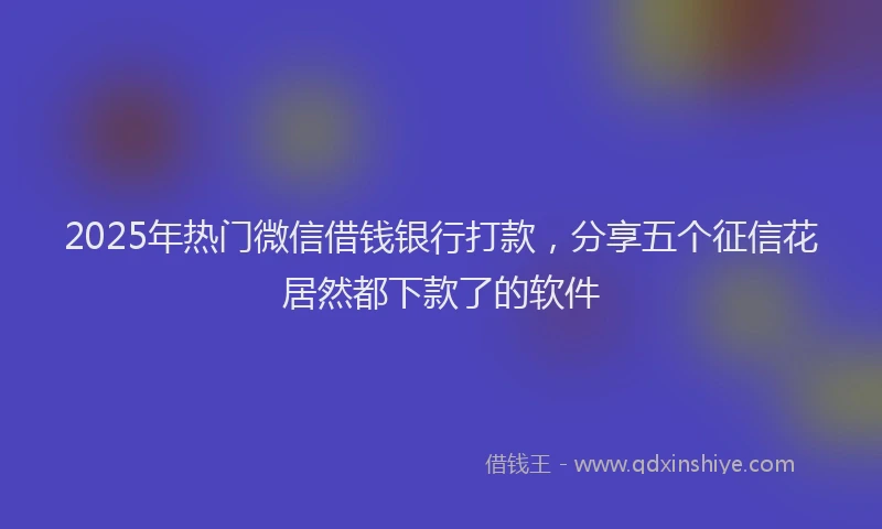 2025年热门微信借钱银行打款，分享五个征信花居然都下款了的软件