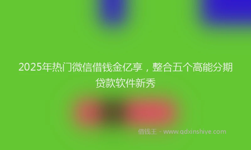 2025年热门微信借钱金亿享，整合五个高能分期贷款软件新秀