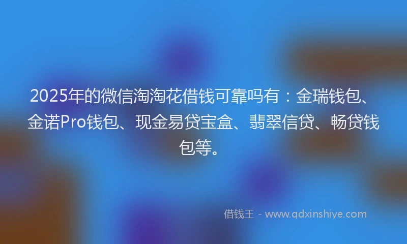 2025年的微信淘淘花借钱可靠吗有：金瑞钱包、金诺Pro钱包、现金易贷宝盒、翡翠信贷、畅贷钱包等。