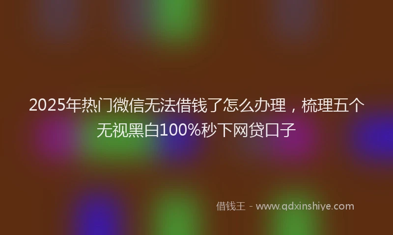 2025年热门微信无法借钱了怎么办理，梳理五个无视黑白100%秒下网贷口子