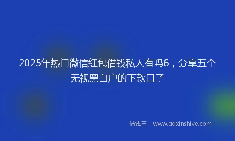2025年热门微信红包借钱私人有吗6，分享五个无视黑白户的下款口子