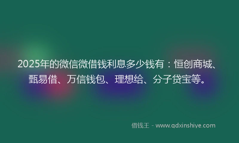 2025年的微信微借钱利息多少钱有：恒创商城、甄易借、万信钱包、理想给、分子贷宝等。