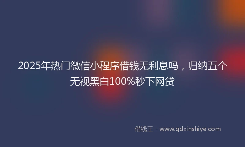 2025年热门微信小程序借钱无利息吗，归纳五个无视黑白100%秒下网贷