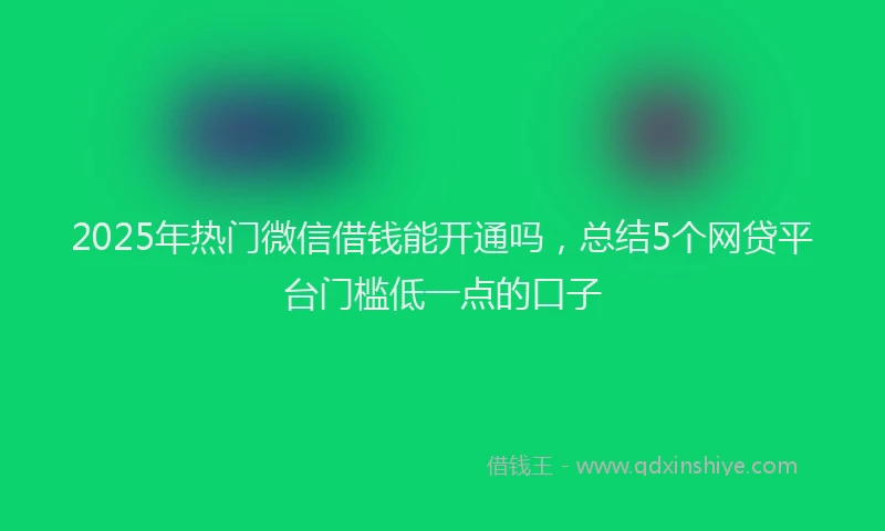 2025年热门微信借钱能开通吗，总结5个网贷平台门槛低一点的口子