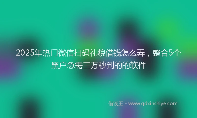 2025年热门微信扫码礼貌借钱怎么弄，整合5个黑户急需三万秒到的的软件