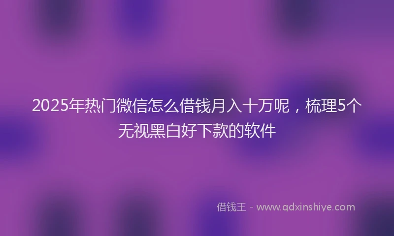 2025年热门微信怎么借钱月入十万呢，梳理5个无视黑白好下款的软件