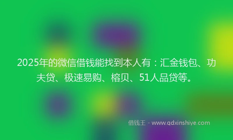 2025年的微信借钱能找到本人有：汇金钱包、功夫贷、极速易购、榕贝、51人品贷等。