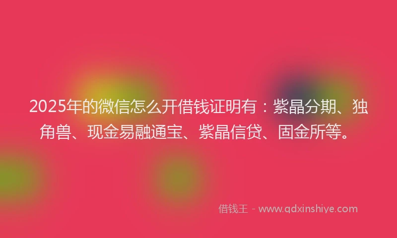 2025年的微信怎么开借钱证明有：紫晶分期、独角兽、现金易融通宝、紫晶信贷、固金所等。