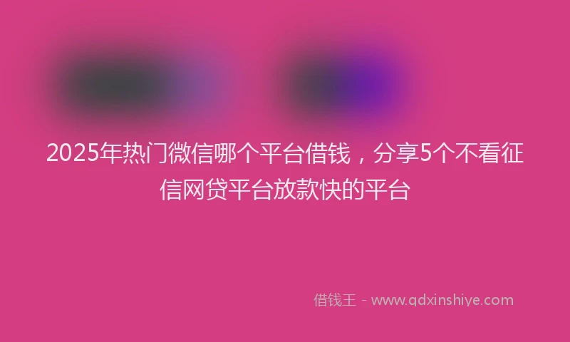 2025年热门微信哪个平台借钱，分享5个不看征信网贷平台放款快的平台