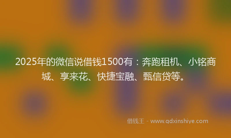 2025年的微信说借钱1500有：奔跑租机、小铭商城、享来花、快捷宝融、甄信贷等。