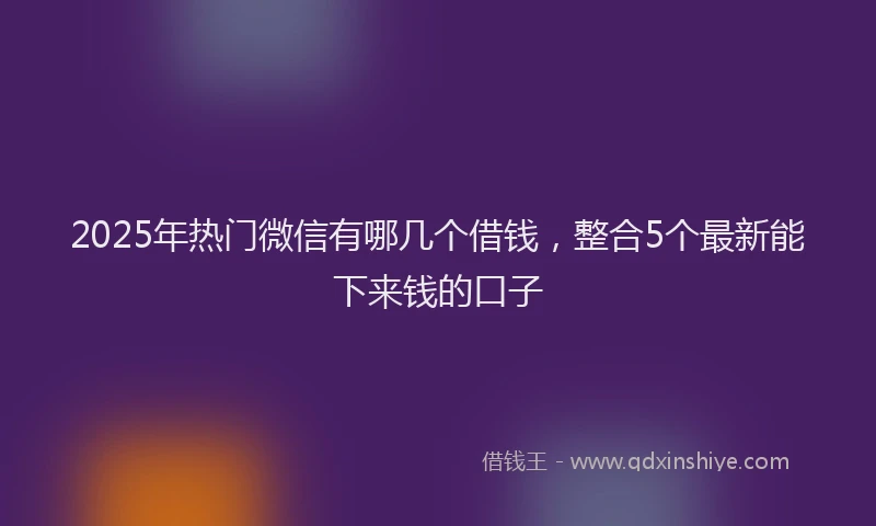 2025年热门微信有哪几个借钱，整合5个最新能下来钱的口子