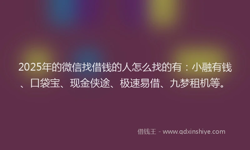 2025年的微信找借钱的人怎么找的有：小融有钱、口袋宝、现金侠途、极速易借、九梦租机等。