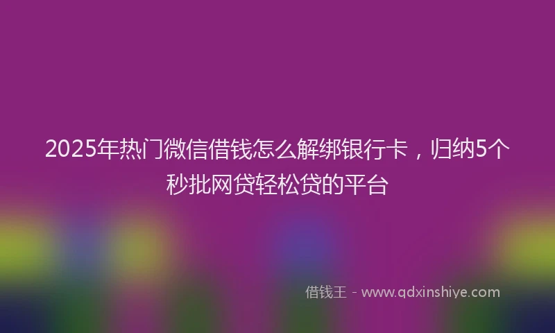 2025年热门微信借钱怎么解绑银行卡，归纳5个秒批网贷轻松贷的平台