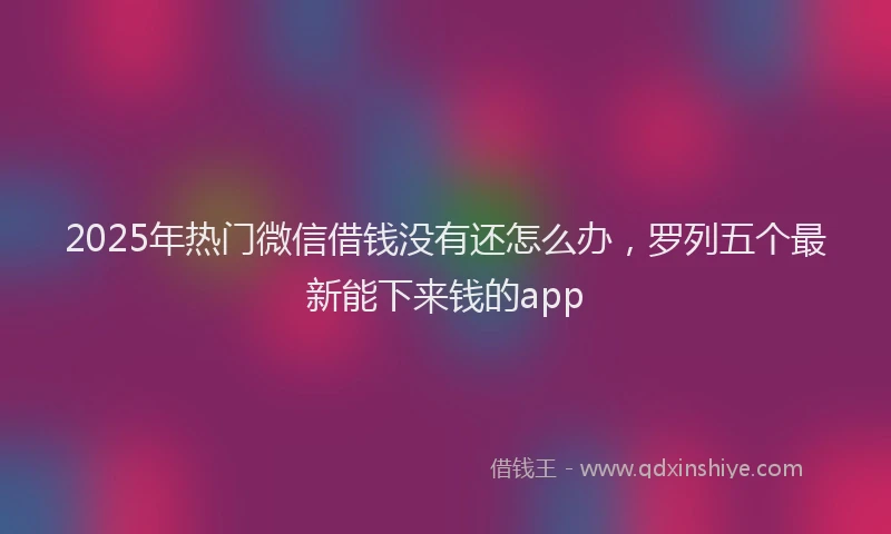 2025年热门微信借钱没有还怎么办，罗列五个最新能下来钱的app