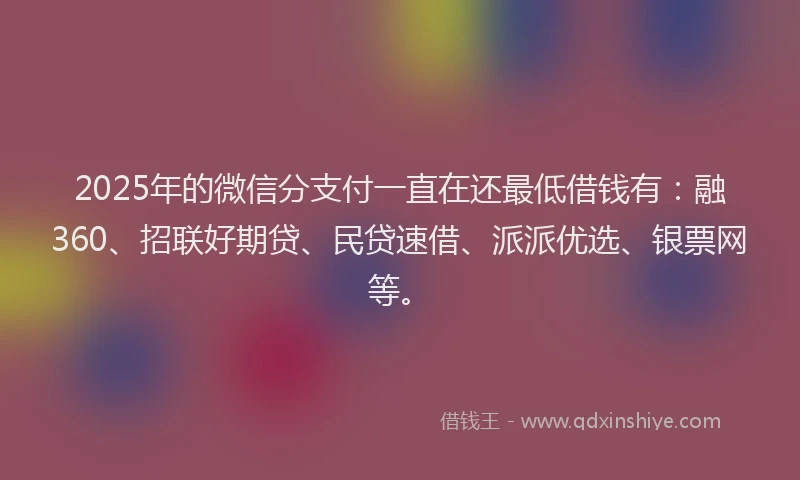 2025年的微信分支付一直在还最低借钱有：融360、招联好期贷、民贷速借、派派优选、银票网等。