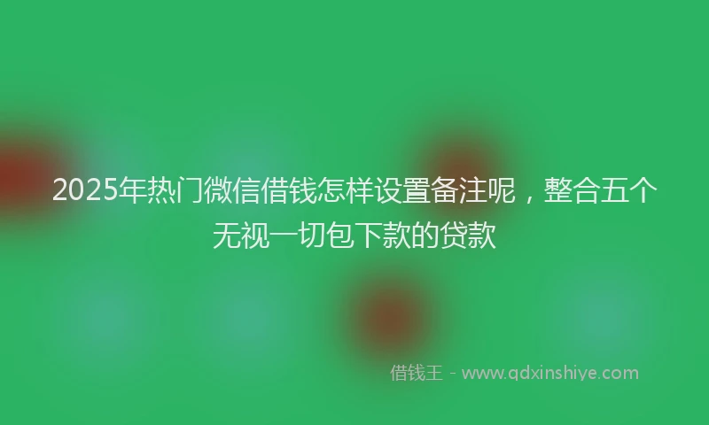 2025年热门微信借钱怎样设置备注呢，整合五个无视一切包下款的贷款
