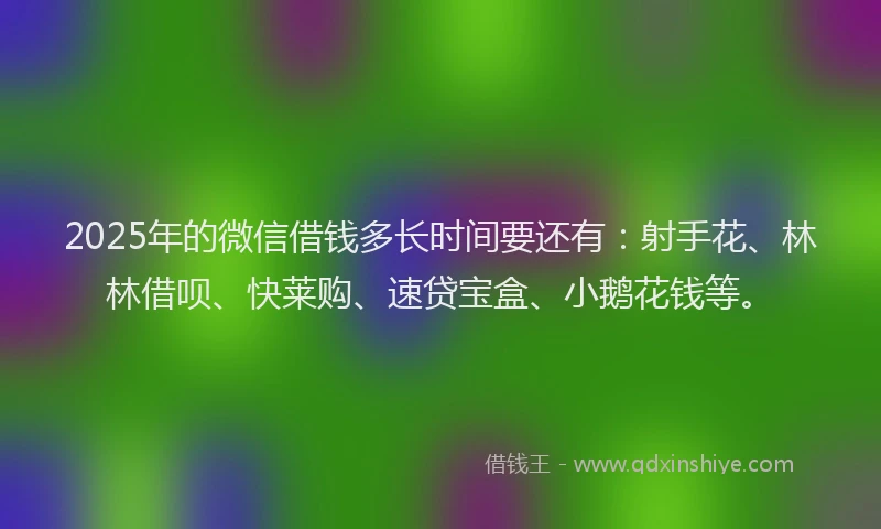 2025年的微信借钱多长时间要还有：射手花、林林借呗、快莱购、速贷宝盒、小鹅花钱等。