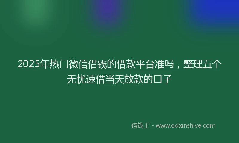 2025年热门微信借钱的借款平台准吗，整理五个无忧速借当天放款的口子