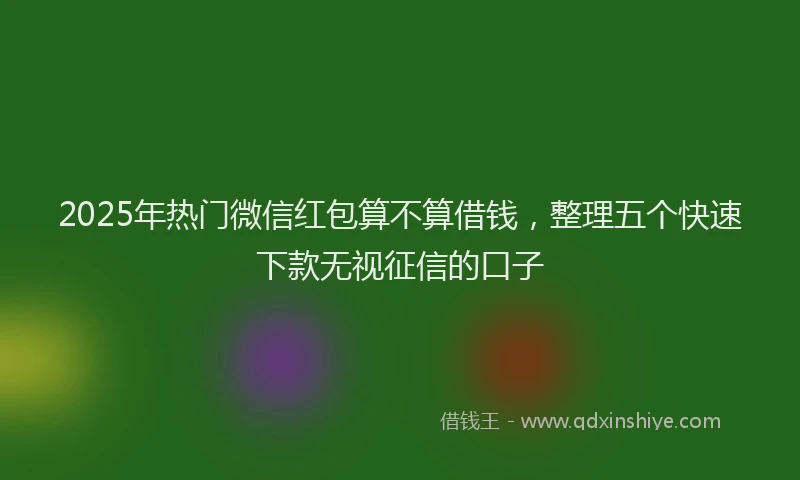 2025年热门微信红包算不算借钱，整理五个快速下款无视征信的口子