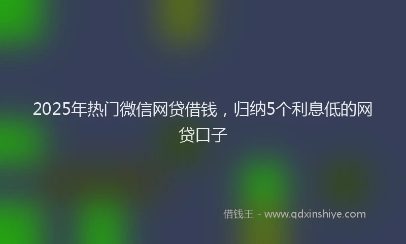 2025年热门微信网贷借钱，归纳5个利息低的网贷口子