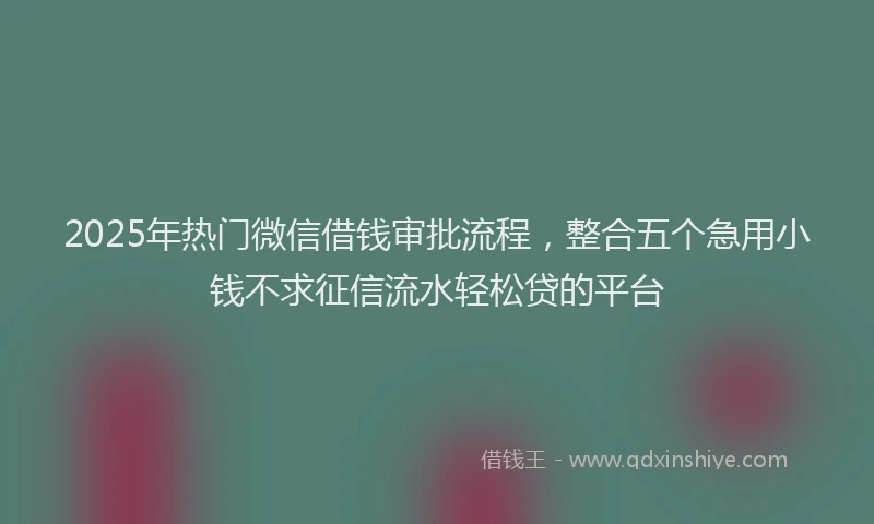 2025年热门微信借钱审批流程，整合五个急用小钱不求征信流水轻松贷的平台