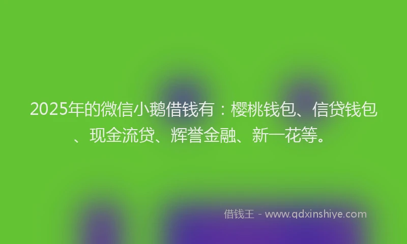 2025年的微信小鹅借钱有：樱桃钱包、信贷钱包、现金流贷、辉誉金融、新一花等。