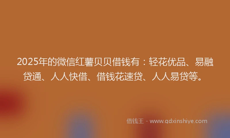 2025年的微信红薯贝贝借钱有：轻花优品、易融贷通、人人快借、借钱花速贷、人人易贷等。