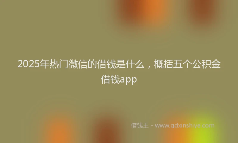 2025年热门微信的借钱是什么，概括五个公积金借钱app